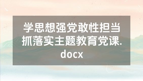 学思想强党敢性担当抓落实主题教育党课.docx