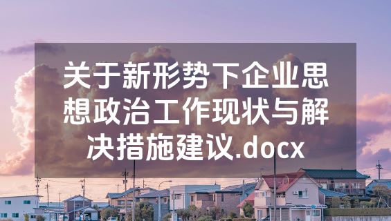 关于新形势下企业思想政治工作现状与解决措施建议.docx