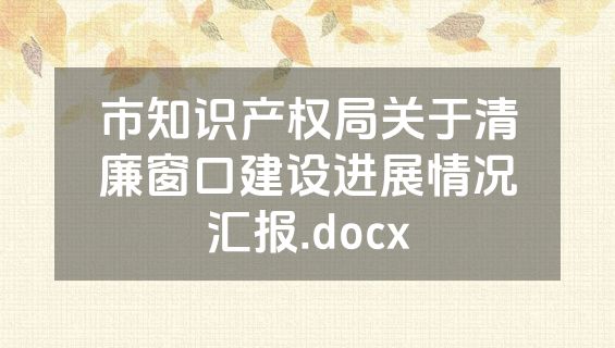 市知识产权局关于清廉窗口建设进展情况汇报.docx