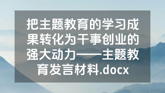 把主题教育的学习成果转化为干事创业的强大动力——主题教育发言材料.docx