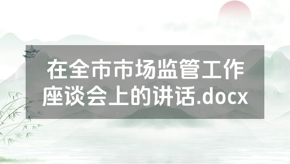 在全市市场监管工作座谈会上的讲话.docx
