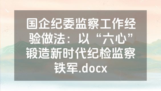 国企纪委监察工作经验做法：以“六心”锻造新时代纪检监察铁军.docx