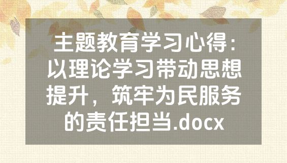 主题教育学习心得：以理论学习带动思想提升，筑牢为民服务的责任担当.docx