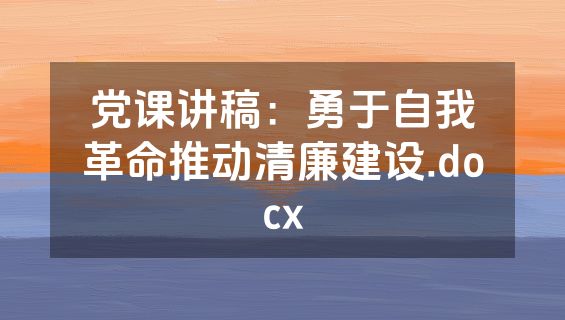 党课讲稿：勇于自我革命推动清廉建设.docx
