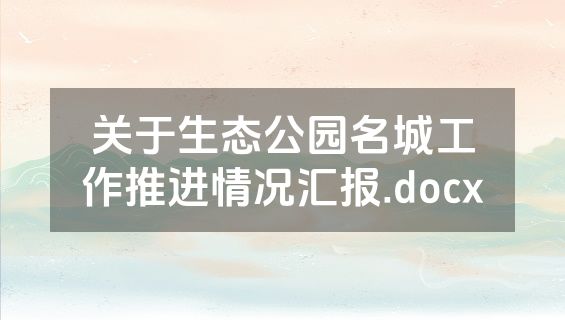 关于生态公园名城工作推进情况汇报.docx