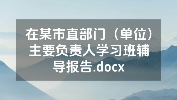 在某市直部门（单位）主要负责人学习班辅导报告.docx