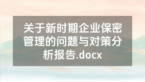 关于新时期企业保密管理的问题与对策分析报告.docx