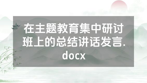 在主题教育集中研讨班上的总结讲话发言.docx