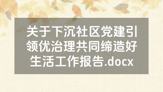 关于下沉社区党建引领优治理共同缔造好生活工作报告.docx