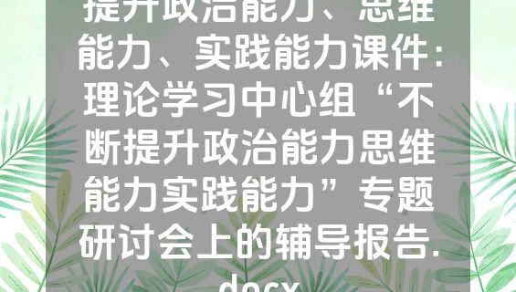 提升政治能力、思维能力、实践能力课件：理论学习中心组“不断提升政治能力思维能力实践能力”专题研讨会上的辅导报告.docx