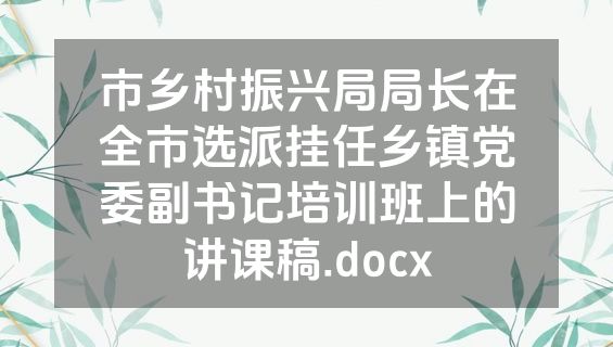 市乡村振兴局局长在全市选派挂任乡镇党委副书记培训班上的讲课稿.docx