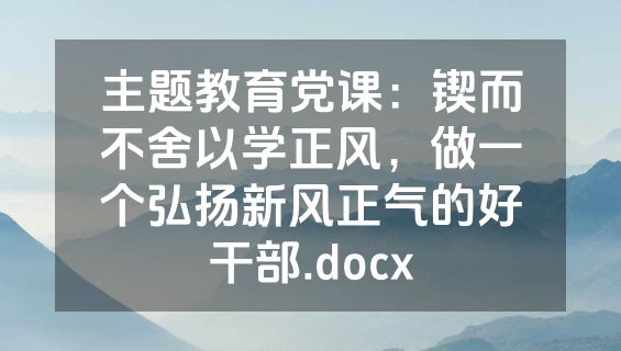 主题教育党课：锲而不舍以学正风，做一个弘扬新风正气的好干部.docx