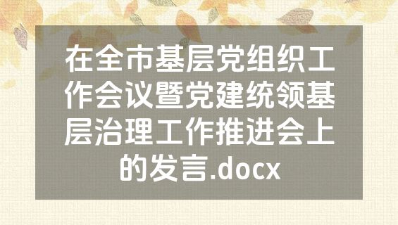 在全市基层党组织工作会议暨党建统领基层治理工作推进会上的发言.docx