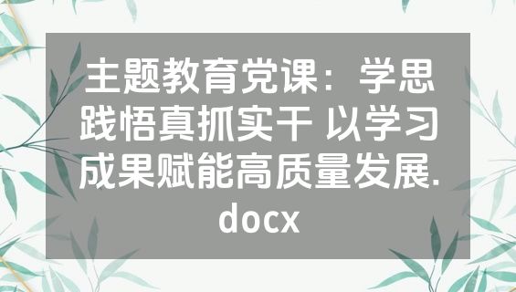 主题教育党课：学思践悟真抓实干 以学习成果赋能高质量发展.docx