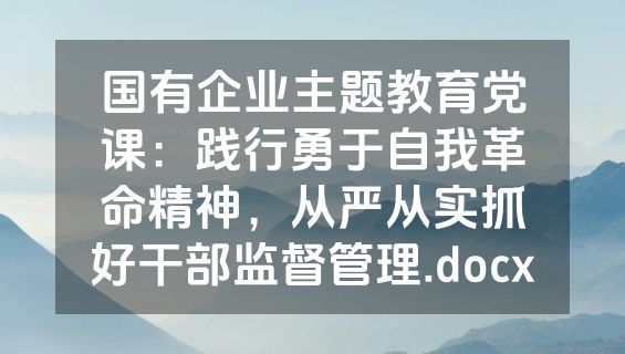 国有企业主题教育党课：践行勇于自我革命精神，从严从实抓好干部监督管理.docx