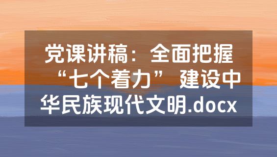 党课讲稿：全面把握“七个着力” 建设中华民族现代文明.docx