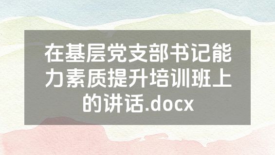 在基层党支部书记能力素质提升培训班上的讲话.docx