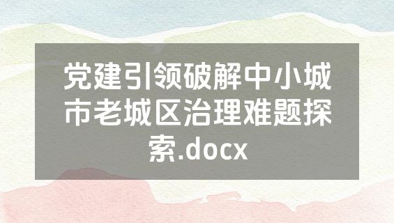 党建引领破解中小城市老城区治理难题探索.docx