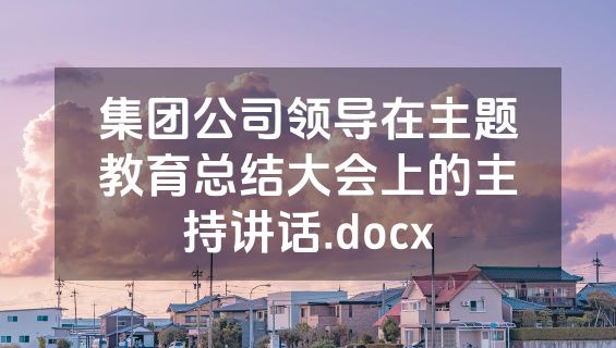 集团公司领导在主题教育总结大会上的主持讲话.docx