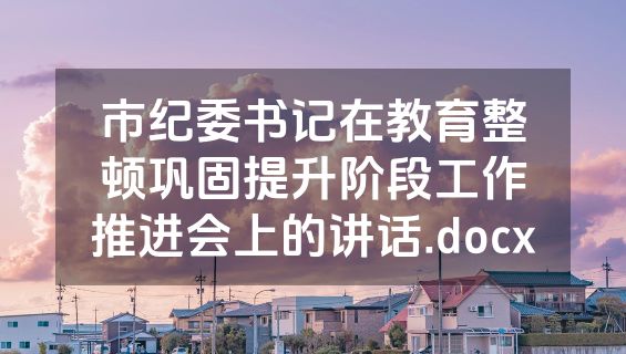 市纪委书记在教育整顿巩固提升阶段工作推进会上的讲话.docx