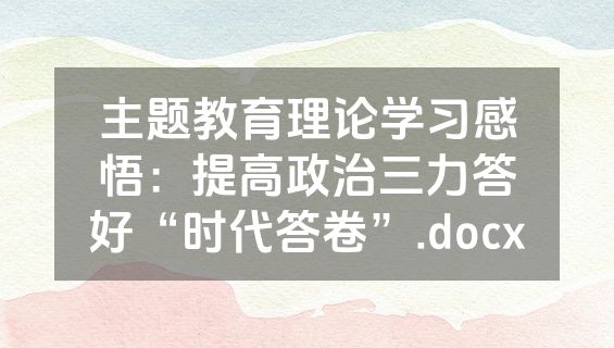 主题教育理论学习感悟：提高政治三力答好“时代答卷”.docx