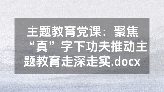 主题教育党课：聚焦“真”字下功夫推动主题教育走深走实.docx