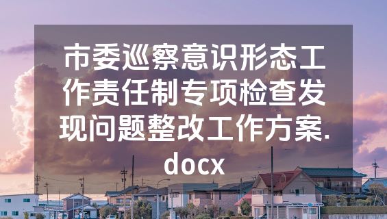 市委巡察意识形态工作责任制专项检查发现问题整改工作方案.docx