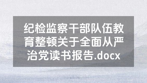 纪检监察干部队伍教育整顿关于全面从严治党读书报告.docx