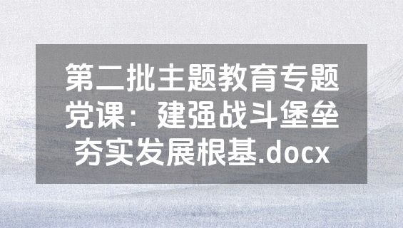 第二批主题教育专题党课：建强战斗堡垒夯实发展根基.docx