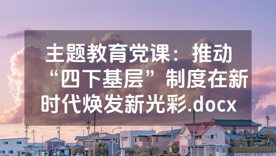 主题教育党课：推动“四下基层”制度在新时代焕发新光彩.docx