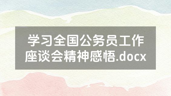学习全国公务员工作座谈会精神感悟.docx
