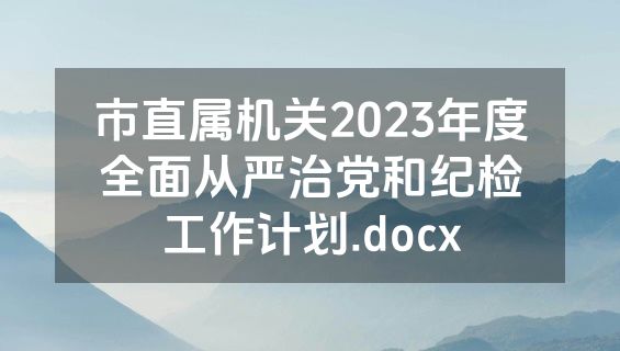 市直属机关2023年度全面从严治党和纪检工作计划.docx