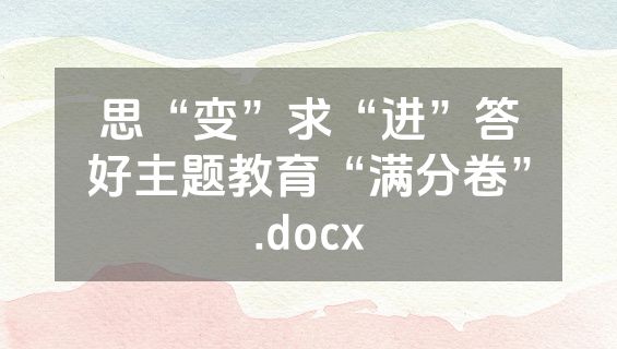 思“变”求“进”答好主题教育“满分卷”.docx