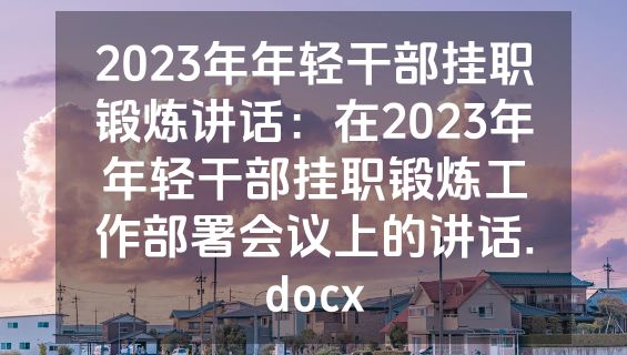 2023年年轻干部挂职锻炼讲话：在2023年年轻干部挂职锻炼工作部署会议上的讲话.docx