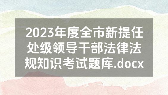 2023年度全市新提任处级领导干部法律法规知识考试题库.docx