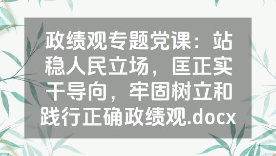政绩观专题党课：站稳人民立场，匡正实干导向，牢固树立和践行正确政绩观.docx