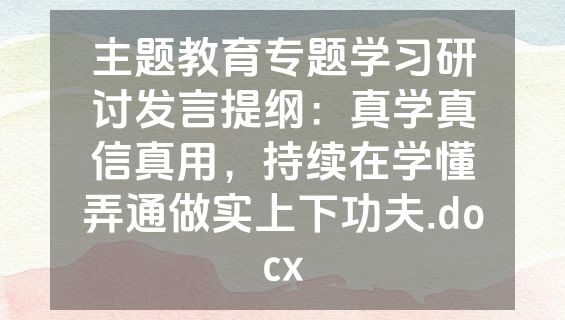 主题教育专题学习研讨发言提纲：真学真信真用，持续在学懂弄通做实上下功夫.docx