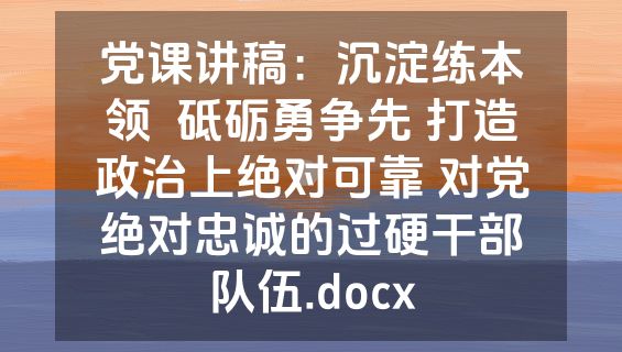 党课讲稿：沉淀练本领  砥砺勇争先 打造政治上绝对可靠 对党绝对忠诚的过硬干部队伍.docx
