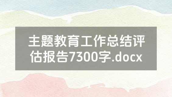 主题教育工作总结评估报告7300字.docx