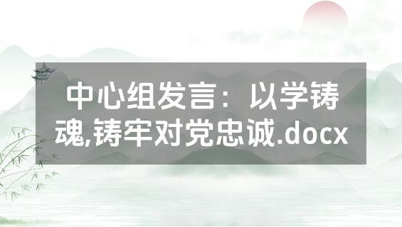 中心组发言：以学铸魂,铸牢对党忠诚.docx