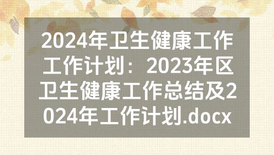 2024年卫生健康工作工作计划：2023年区卫生健康工作总结及2024年工作计划.docx