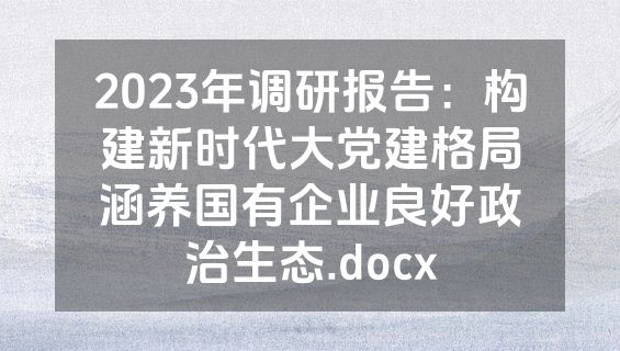 2023年调研报告：构建新时代大党建格局涵养国有企业良好政治生态.docx