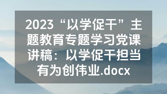 2023“以学促干”主题教育专题学习党课讲稿：以学促干担当有为创伟业.docx