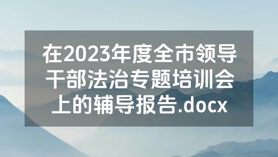 在2023年度全市领导干部法治专题培训会上的辅导报告.docx