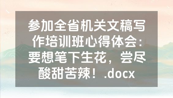 参加全省机关文稿写作培训班心得体会：要想笔下生花，尝尽酸甜苦辣！.docx