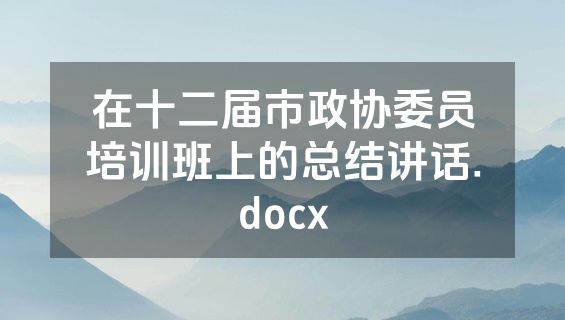 在十二届市政协委员培训班上的总结讲话.docx