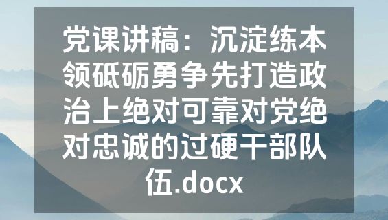 党课讲稿：沉淀练本领砥砺勇争先打造政治上绝对可靠对党绝对忠诚的过硬干部队伍.docx