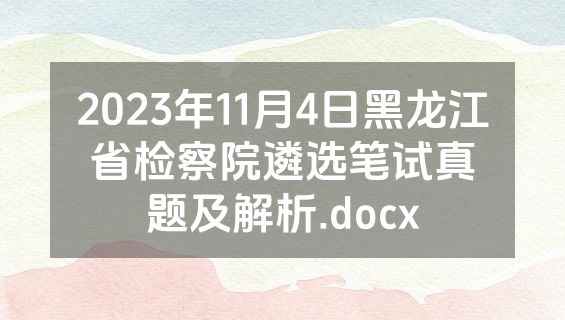 2023年11月4日黑龙江省检察院遴选笔试真题及解析.docx