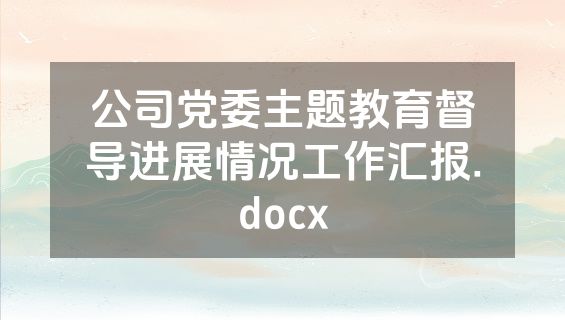 公司党委主题教育督导进展情况工作汇报.docx