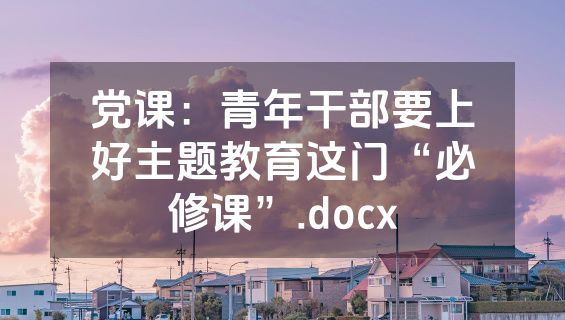 党课：青年干部要上好主题教育这门“必修课”.docx